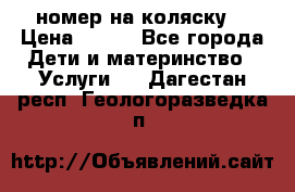 номер на коляску  › Цена ­ 300 - Все города Дети и материнство » Услуги   . Дагестан респ.,Геологоразведка п.